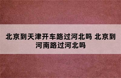 北京到天津开车路过河北吗 北京到河南路过河北吗